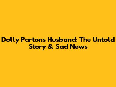 Dolly Parton's Husband: The Untold Story & Sad News