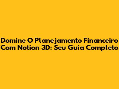 Domine O Planejamento Financeiro Com Notion 3D: Seu Guia Completo