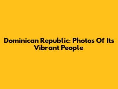 Dominican Republic: Photos Of Its Vibrant People