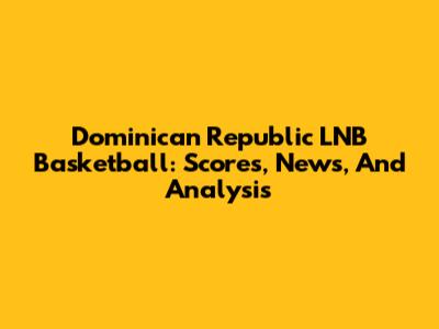 Dominican Republic LNB Basketball: Scores, News, And Analysis