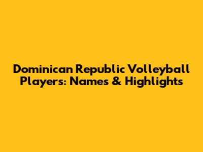 Dominican Republic Volleyball Players: Names & Highlights