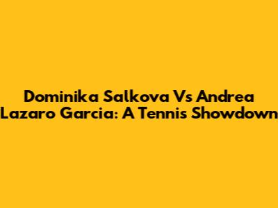 Dominika Salkova Vs Andrea Lazaro Garcia: A Tennis Showdown