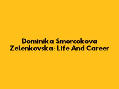 Dominika Smorcokova Zelenkovska: Life And Career