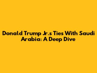 Donald Trump Jr.'s Ties With Saudi Arabia: A Deep Dive