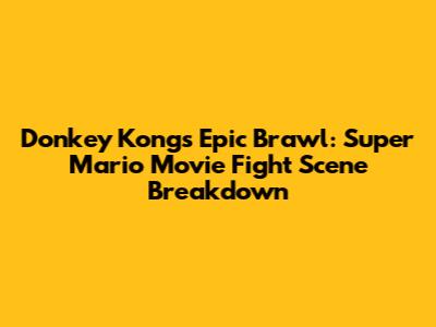 Donkey Kong's Epic Brawl: Super Mario Movie Fight Scene Breakdown
