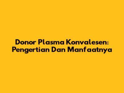 Donor Plasma Konvalesen: Pengertian Dan Manfaatnya