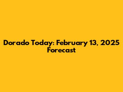 Dorado Today: February 13, 2025 Forecast