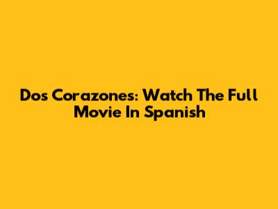Dos Corazones: Watch The Full Movie In Spanish
