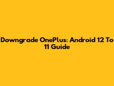 Downgrade OnePlus: Android 12 To 11 Guide