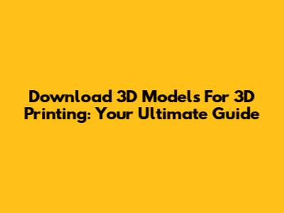 Download 3D Models For 3D Printing: Your Ultimate Guide