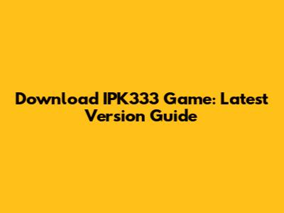 Download IPK333 Game: Latest Version Guide