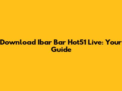 Download Ibar Bar Hot51 Live: Your Guide
