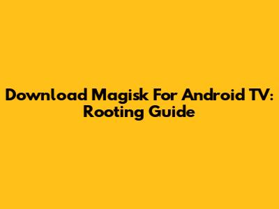Download Magisk For Android TV: Rooting Guide