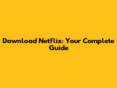 Download Netflix: Your Complete Guide