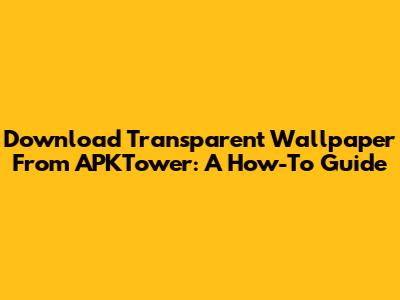 Download Transparent Wallpaper From APKTower: A How-To Guide