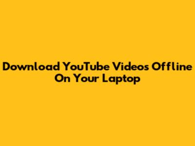 Download YouTube Videos Offline On Your Laptop