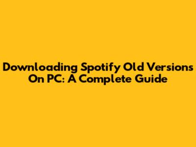 Downloading Spotify Old Versions On PC: A Complete Guide