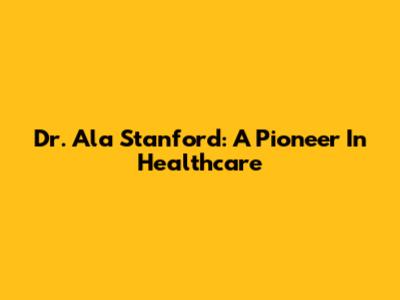 Dr. Ala Stanford: A Pioneer In Healthcare