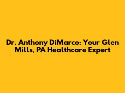 Dr. Anthony DiMarco: Your Glen Mills, PA Healthcare Expert