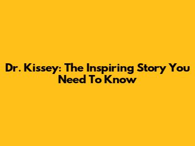 Dr. Kissey: The Inspiring Story You Need To Know