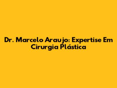 Dr. Marcelo Araujo: Expertise Em Cirurgia Plástica