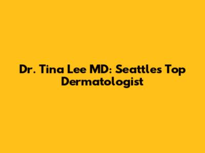 Dr. Tina Lee MD: Seattle's Top Dermatologist