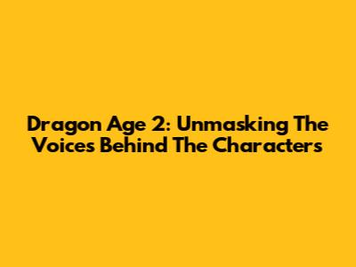 Dragon Age 2: Unmasking The Voices Behind The Characters