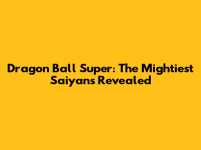Dragon Ball Super: The Mightiest Saiyans Revealed