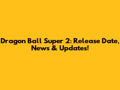 Dragon Ball Super 2: Release Date, News & Updates!