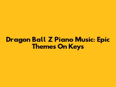 Dragon Ball Z Piano Music: Epic Themes On Keys