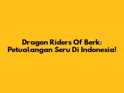 Dragon Riders Of Berk: Petualangan Seru Di Indonesia!