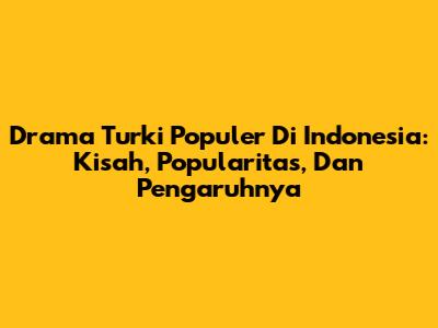 Drama Turki Populer Di Indonesia: Kisah, Popularitas, Dan Pengaruhnya