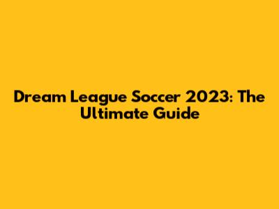 Dream League Soccer 2023: The Ultimate Guide