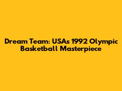Dream Team: USA's 1992 Olympic Basketball Masterpiece