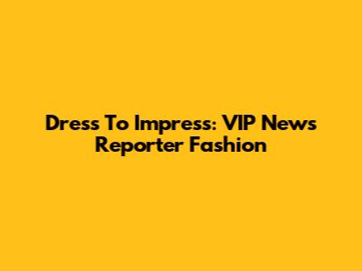 Dress To Impress: VIP News Reporter Fashion