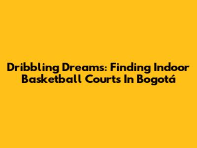 Dribbling Dreams: Finding Indoor Basketball Courts In Bogotá