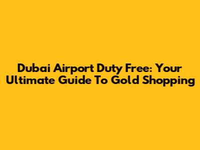 Dubai Airport Duty Free: Your Ultimate Guide To Gold Shopping