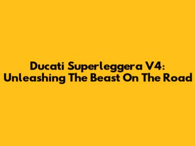Ducati Superleggera V4: Unleashing The Beast On The Road