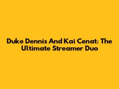 Duke Dennis And Kai Cenat: The Ultimate Streamer Duo