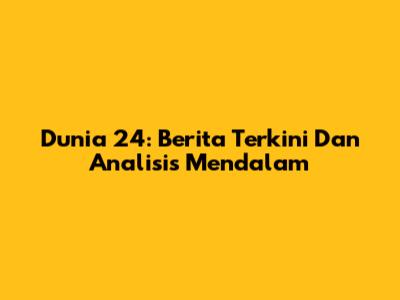 Dunia 24: Berita Terkini Dan Analisis Mendalam