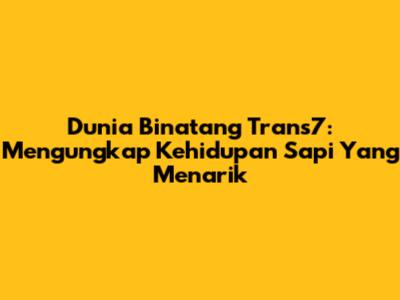 Dunia Binatang Trans7: Mengungkap Kehidupan Sapi Yang Menarik