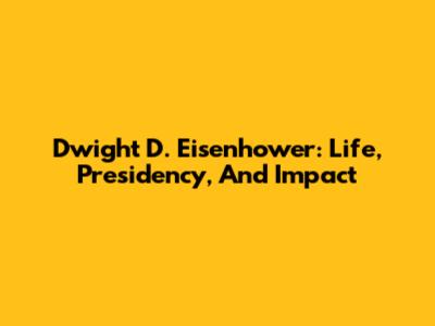 Dwight D. Eisenhower: Life, Presidency, And Impact