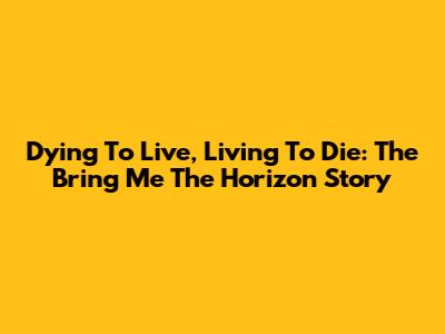 Dying To Live, Living To Die: The Bring Me The Horizon Story