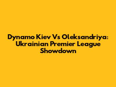 Dynamo Kiev Vs Oleksandriya: Ukrainian Premier League Showdown