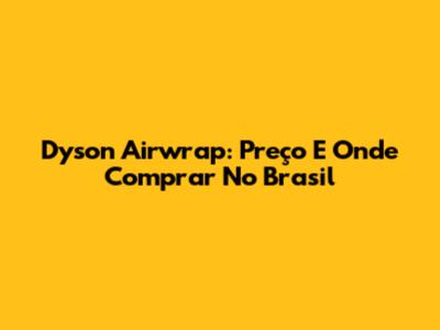 Dyson Airwrap: Preço E Onde Comprar No Brasil