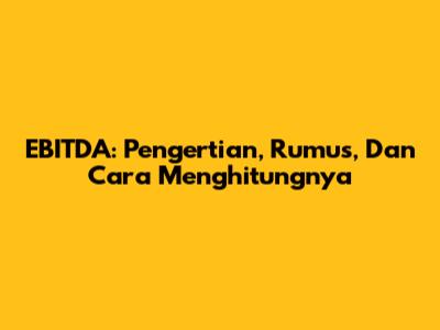 EBITDA: Pengertian, Rumus, Dan Cara Menghitungnya
