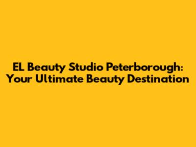 EL Beauty Studio Peterborough: Your Ultimate Beauty Destination