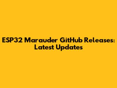 ESP32 Marauder GitHub Releases: Latest Updates