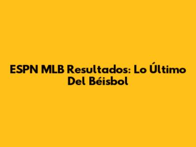 ESPN MLB Resultados: Lo Último Del Béisbol