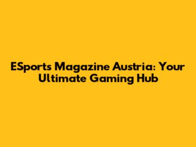 ESports Magazine Austria: Your Ultimate Gaming Hub